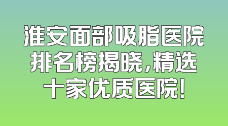 淮安面部吸脂医院排名榜揭晓，精选十家优质医院！