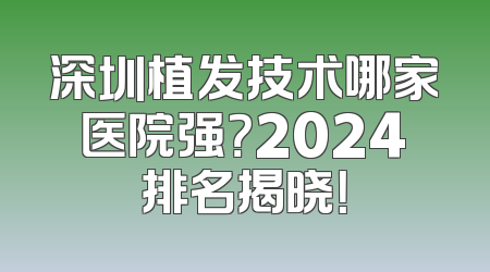深圳植发技术哪家医院强？2024排名揭晓！