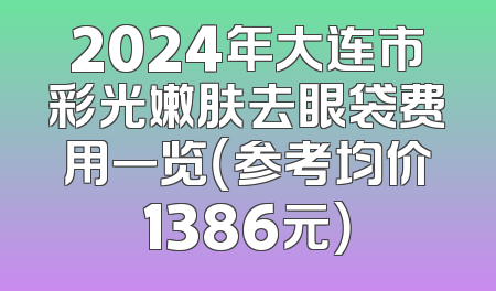 2024年大连市彩光嫩肤去眼袋费用一览（参考均价1386元）