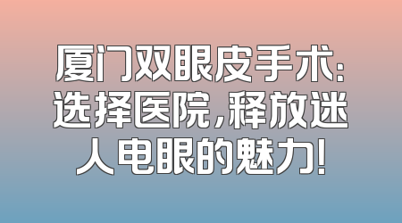 厦门双眼皮手术：选择医院，释放迷人电眼的魅力！