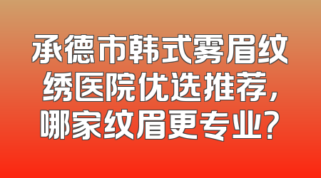 承德市韩式雾眉纹绣医院优选推荐，哪家纹眉更专业？