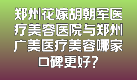 郑州花嫁胡朝军医疗美容医院与郑州广美医疗美容哪家口碑更好？