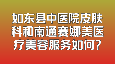 如东县中医院皮肤科和南通赛娜美医疗美容服务如何？