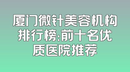 厦门微针美容机构排行榜：前十名优质医院推荐