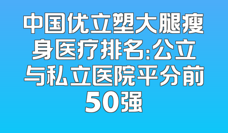 中国优立塑大腿瘦身医疗排名：公立与私立医院平分前50强
