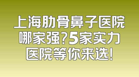 上海肋骨鼻子医院哪家强？5家实力医院等你来选！