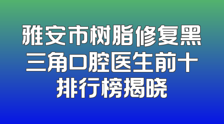 雅安市树脂修复黑三角口腔医生前十排行榜揭晓