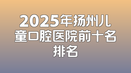 2025年扬州儿童口腔医院前十名排名