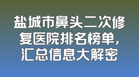 盐城市鼻头二次修复医院排名榜单，汇总信息大解密