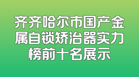 齐齐哈尔市国产金属自锁矫治器实力榜前十名展示
