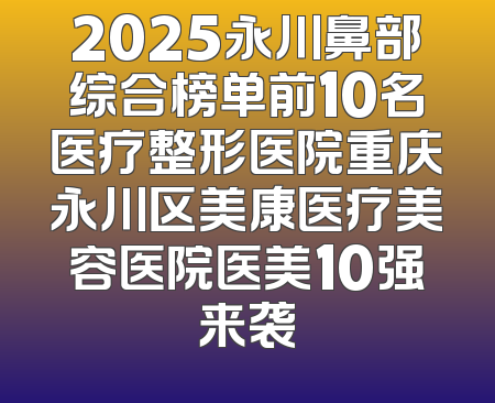 2025永川鼻部综合榜单前10名医疗整形医院重庆永川区美康医疗美容医院医美10强来袭