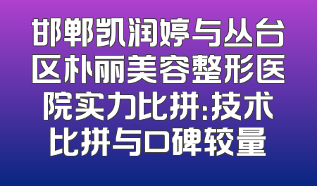 邯郸凯润婷与丛台区朴丽美容整形医院实力比拼：技术比拼与口碑较量