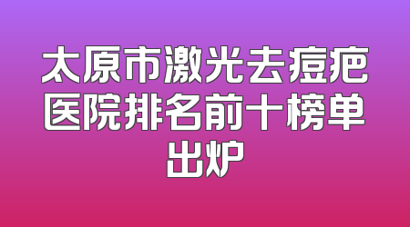 太原市激光去痘疤医院排名前十榜单出炉