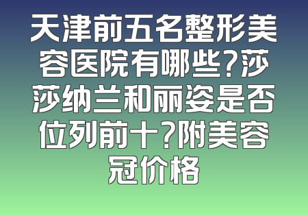 天津前五名整形美容医院有哪些？莎莎纳兰和丽姿是否位列前十？附美容冠价格