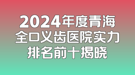 2024年度青海全口义齿医院实力排名前十揭晓