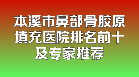 本溪市鼻部骨胶原填充医院排名前十及专家推荐