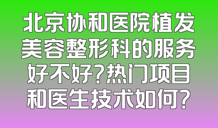 北京协和医院植发美容整形科的服务好不好？热门项目和医生技术如何？
