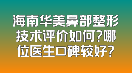 海南华美鼻部整形技术评价如何？哪位医生口碑较好？