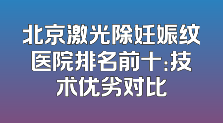 北京激光除妊娠纹医院排名前十：技术优劣对比