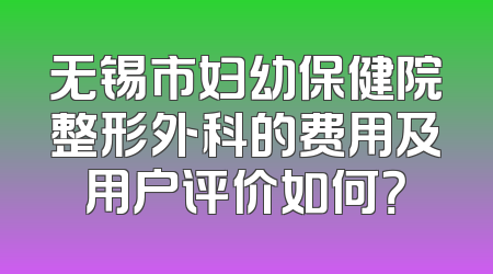 无锡市妇幼保健院整形外科的费用及用户评价如何？