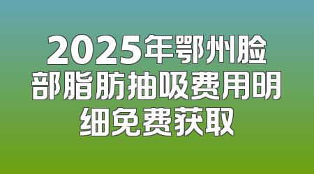 2025年鄂州脸部脂肪抽吸费用明细免费获取