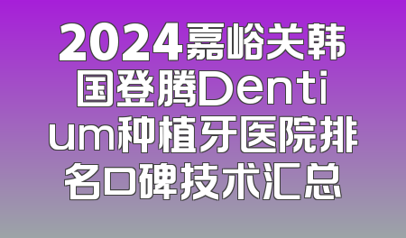 2024嘉峪关韩国登腾Dentium种植牙医院排名口碑技术汇总