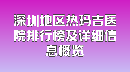 深圳地区热玛吉医院排行榜及详细信息概览