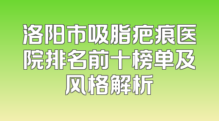 洛阳市吸脂疤痕医院排名前十榜单及风格解析
