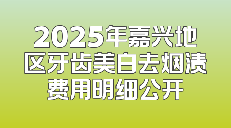 2025年嘉兴地区牙齿美白去烟渍费用明细公开