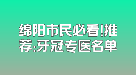 绵阳市民必看！推荐：牙冠专医名单