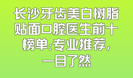 长沙牙齿美白树脂贴面口腔医生前十榜单：专业推荐，一目了然