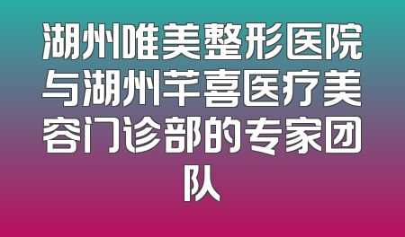 湖州唯美整形医院与湖州芊喜医疗美容门诊部的专家团队