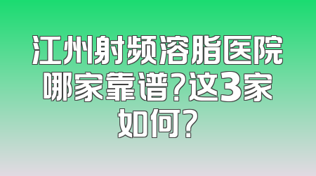 江州射频溶脂医院哪家靠谱？这3家如何？