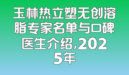 玉林热立塑无创溶脂专家名单与口碑医生介绍，2025年