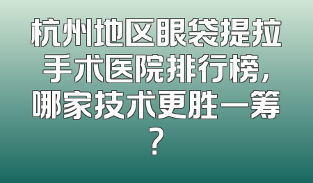杭州地区眼袋提拉手术医院排行榜，哪家技术更胜一筹？