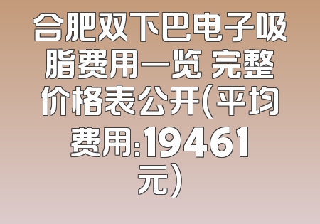 合肥双下巴电子吸脂费用一览 完整价格表公开（平均费用：19461元）