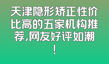 天津隐形矫正性价比高的五家机构推荐，网友好评如潮！