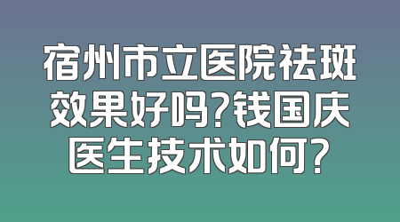 宿州市立医院祛斑效果好吗？钱国庆医生技术如何？