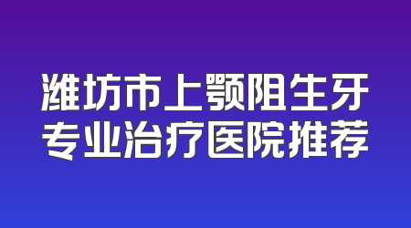 潍坊市上颚阻生牙专业治疗医院推荐