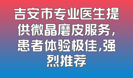 吉安市专业医生提供微晶磨皮服务，患者体验极佳，强烈推荐