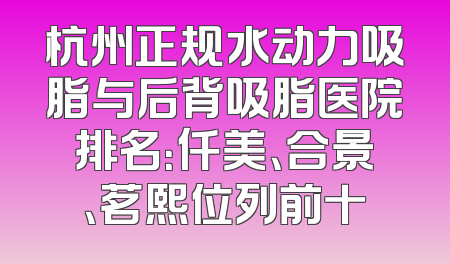 杭州正规水动力吸脂与后背吸脂医院排名：仟美、合景、茗熙位列前十