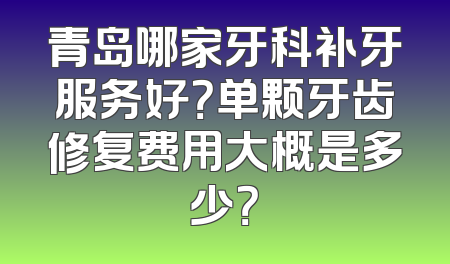 青岛哪家牙科补牙服务好？单颗牙齿修复费用大概是多少？