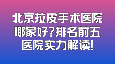 北京拉皮手术医院哪家好？排名前五医院实力解读！