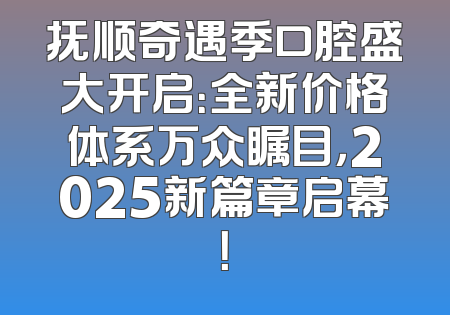 抚顺奇遇季口腔盛大开启：全新价格体系万众瞩目，2025新篇章启幕！