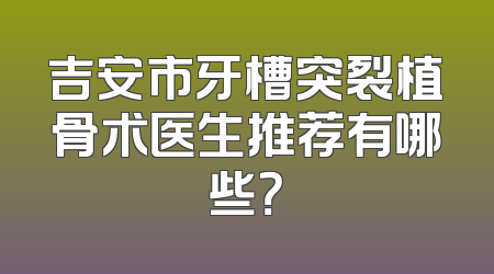 吉安市牙槽突裂植骨术医生推荐有哪些？