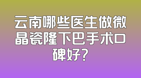 云南哪些医生做微晶瓷隆下巴手术口碑好？