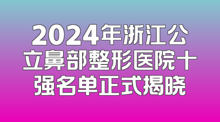 2024年浙江公立鼻部整形医院十强名单正式揭晓
