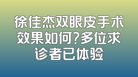 徐佳杰双眼皮手术效果如何？多位求诊者已体验