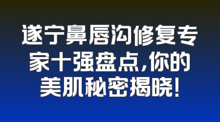 遂宁鼻唇沟修复专家十强盘点，你的美肌秘密揭晓！