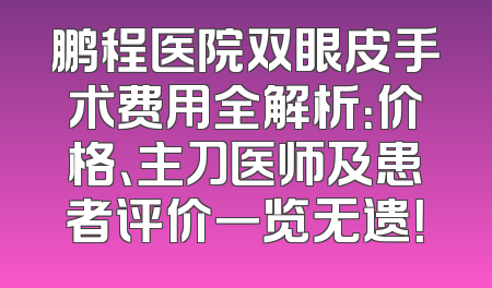 鹏程医院双眼皮手术费用全解析：价格、主刀医师及患者评价一览无遗！